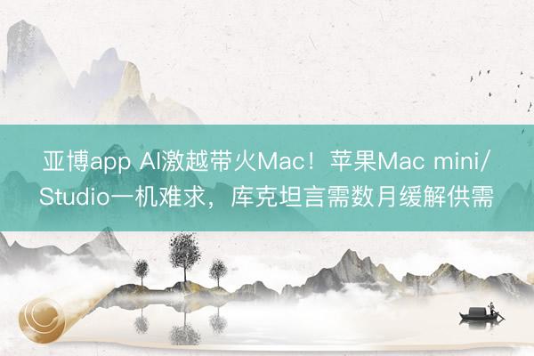 亚博app AI激越带火Mac！苹果Mac mini/Studio一机难求，库克坦言需数月缓解供需