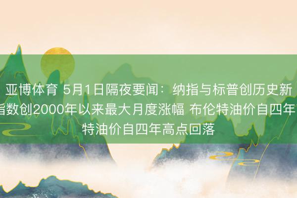 亚博体育 5月1日隔夜要闻：纳指与标普创历史新高 标普指数创2000年以来最大月度涨幅 布伦特油价自四年高点回落