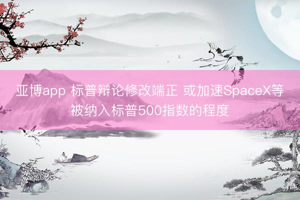 亚博app 标普辩论修改端正 或加速SpaceX等被纳入标普500指数的程度