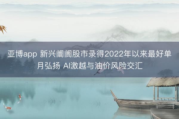 亚博app 新兴阛阓股市录得2022年以来最好单月弘扬 AI激越与油价风险交汇