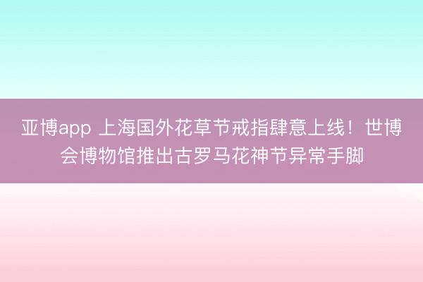 亚博app 上海国外花草节戒指肆意上线！世博会博物馆推出古罗马花神节异常手脚