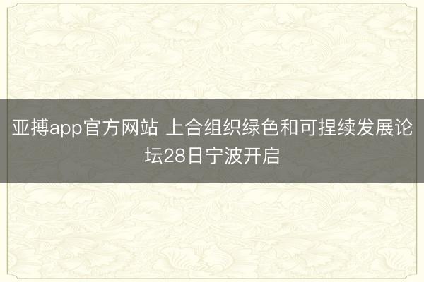 亚搏app官方网站 上合组织绿色和可捏续发展论坛28日宁波开启