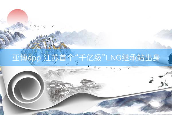 亚博app 江苏首个“千亿级”LNG继承站出身