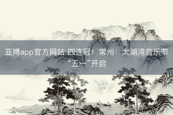 亚搏app官方网站 四连冠！常州：太湖湾音乐节“五一”开启