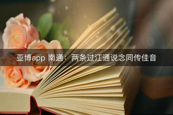 亚博app 南通：两条过江通说念同传佳音