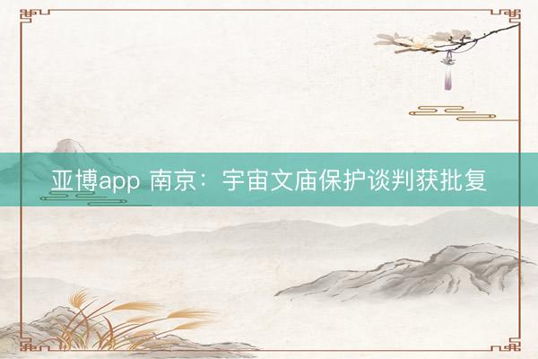 亚博app 南京：宇宙文庙保护谈判获批复