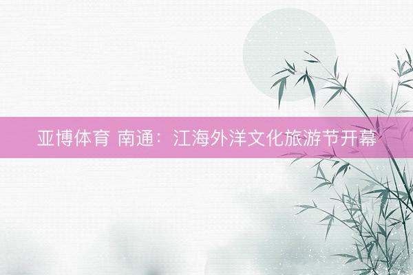 亚博体育 南通：江海外洋文化旅游节开幕