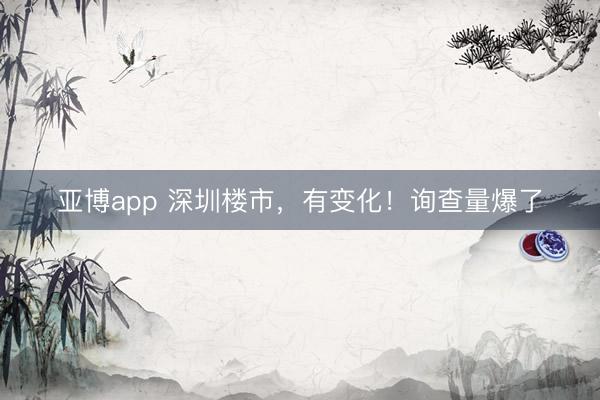 亚博app 深圳楼市，有变化！询查量爆了