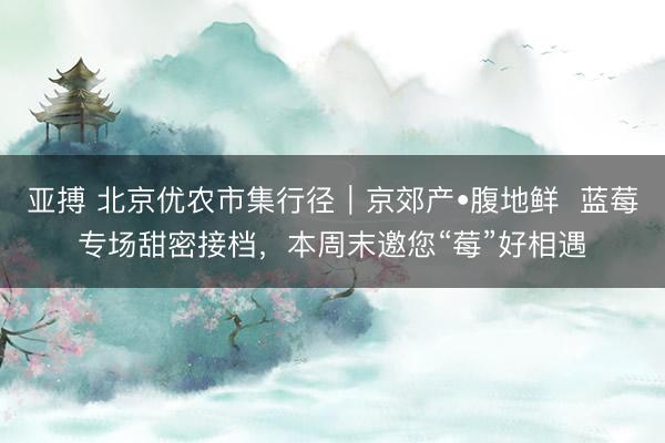 亚搏 北京优农市集行径｜京郊产•腹地鲜  蓝莓专场甜密接档，本周末邀您“莓”好相遇