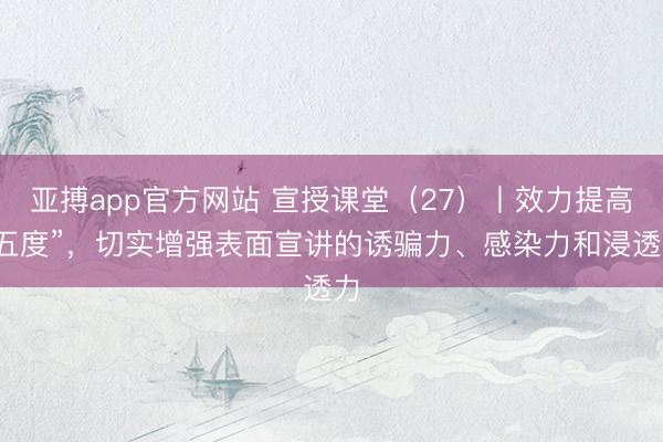 亚搏app官方网站 宣授课堂（27）丨效力提高“五度”，切实增强表面宣讲的诱骗力、感染力和浸透力
