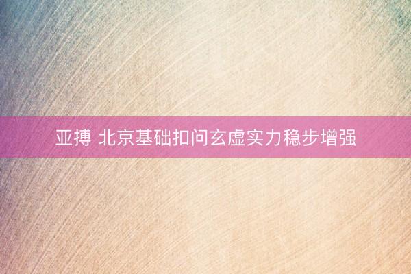 亚搏 北京基础扣问玄虚实力稳步增强