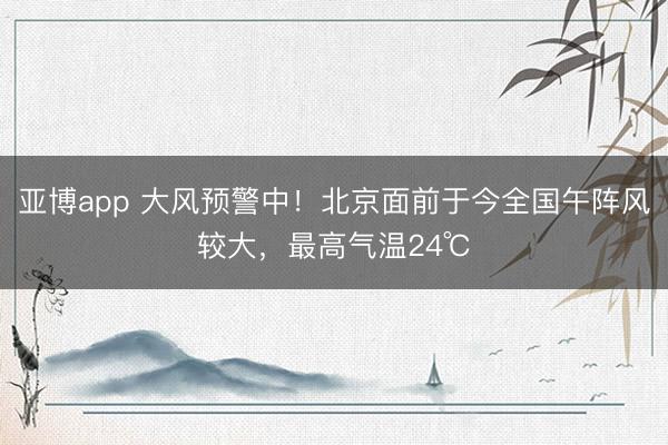 亚博app 大风预警中！北京面前于今全国午阵风较大，最高气温24℃