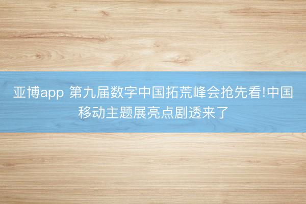 亚博app 第九届数字中国拓荒峰会抢先看!中国移动主题展亮点剧透来了