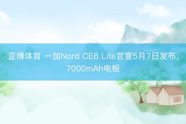 亚博体育 一加Nord CE6 Lite官宣5月7日发布，7000mAh电板