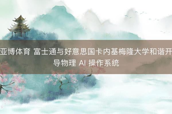 亚博体育 富士通与好意思国卡内基梅隆大学和谐开导物理 AI 操作系统